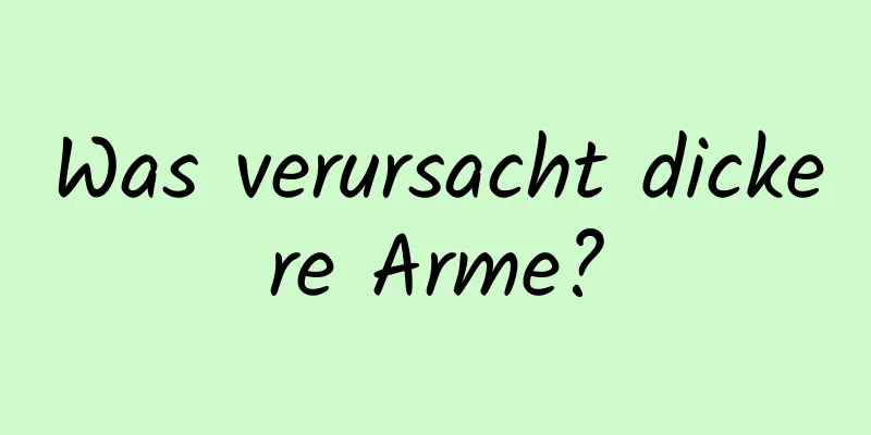Was verursacht dickere Arme?