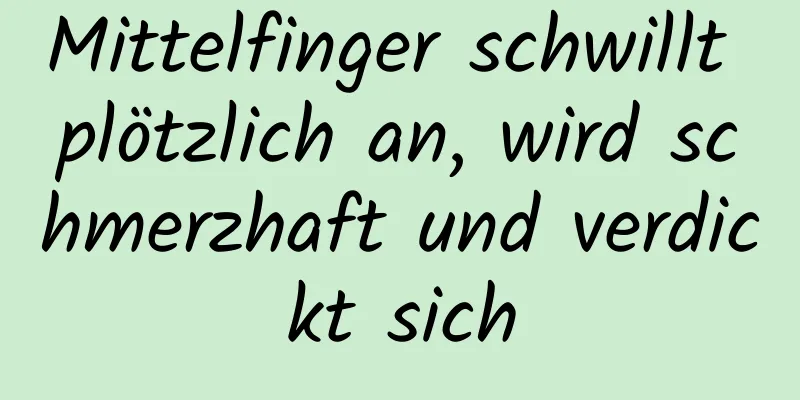 Mittelfinger schwillt plötzlich an, wird schmerzhaft und verdickt sich