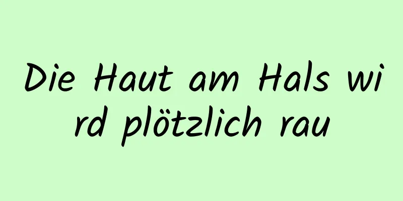 Die Haut am Hals wird plötzlich rau