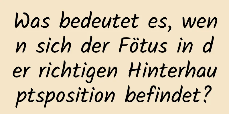 Was bedeutet es, wenn sich der Fötus in der richtigen Hinterhauptsposition befindet?