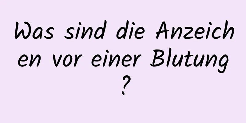 Was sind die Anzeichen vor einer Blutung?