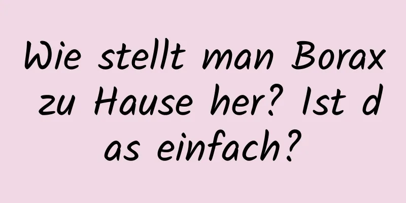 Wie stellt man Borax zu Hause her? Ist das einfach?