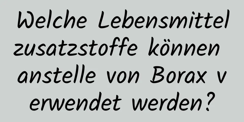 Welche Lebensmittelzusatzstoffe können anstelle von Borax verwendet werden?