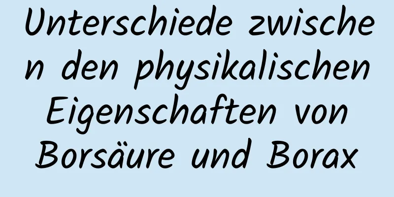 Unterschiede zwischen den physikalischen Eigenschaften von Borsäure und Borax