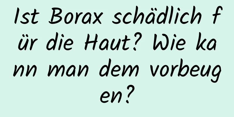 Ist Borax schädlich für die Haut? Wie kann man dem vorbeugen?