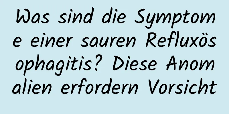 Was sind die Symptome einer sauren Refluxösophagitis? Diese Anomalien erfordern Vorsicht