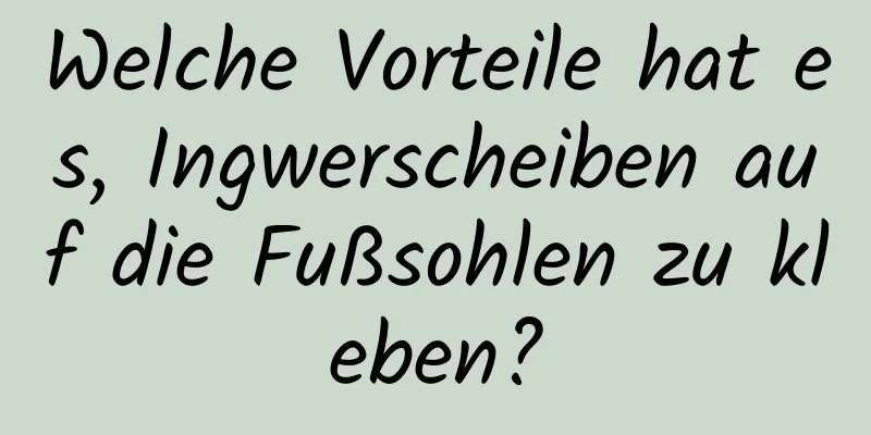 Welche Vorteile hat es, Ingwerscheiben auf die Fußsohlen zu kleben?