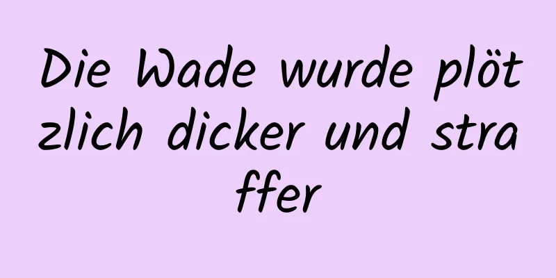 Die Wade wurde plötzlich dicker und straffer