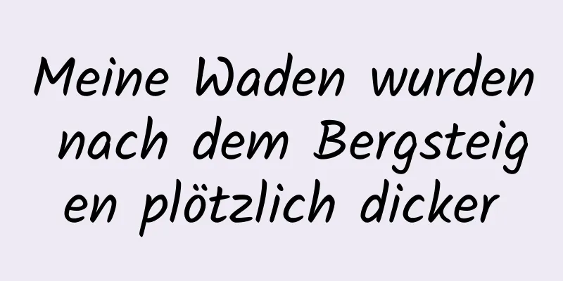Meine Waden wurden nach dem Bergsteigen plötzlich dicker