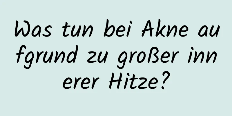 Was tun bei Akne aufgrund zu großer innerer Hitze?
