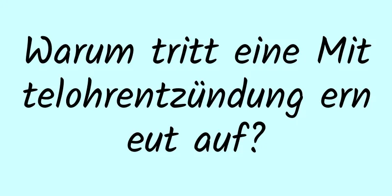 Warum tritt eine Mittelohrentzündung erneut auf?