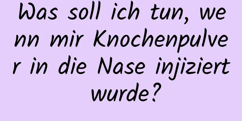 Was soll ich tun, wenn mir Knochenpulver in die Nase injiziert wurde?