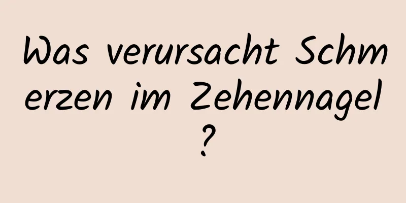Was verursacht Schmerzen im Zehennagel?
