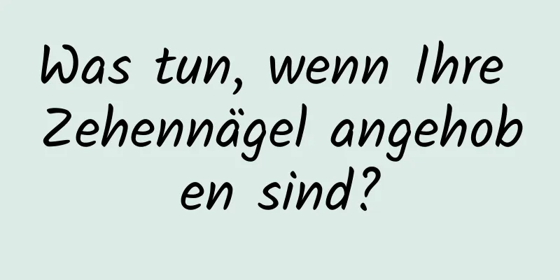 Was tun, wenn Ihre Zehennägel angehoben sind?