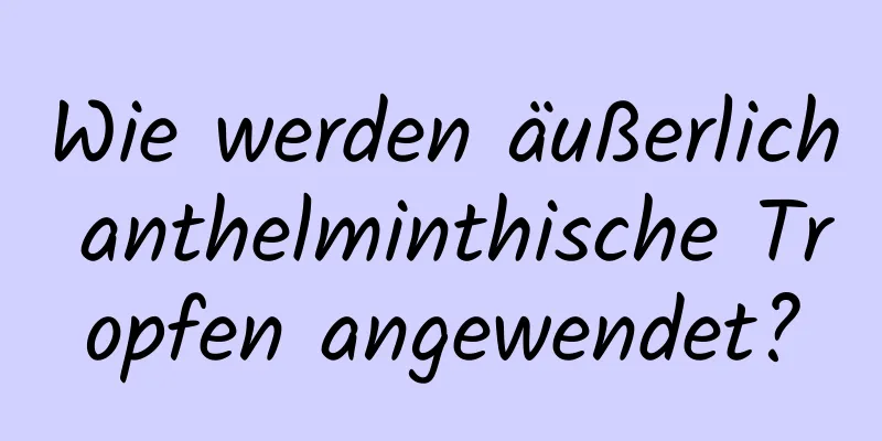 Wie werden äußerlich anthelminthische Tropfen angewendet?