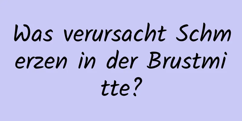 Was verursacht Schmerzen in der Brustmitte?