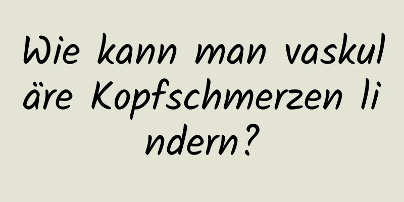 Wie kann man vaskuläre Kopfschmerzen lindern?