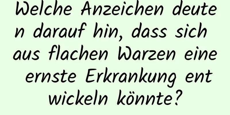 Welche Anzeichen deuten darauf hin, dass sich aus flachen Warzen eine ernste Erkrankung entwickeln könnte?