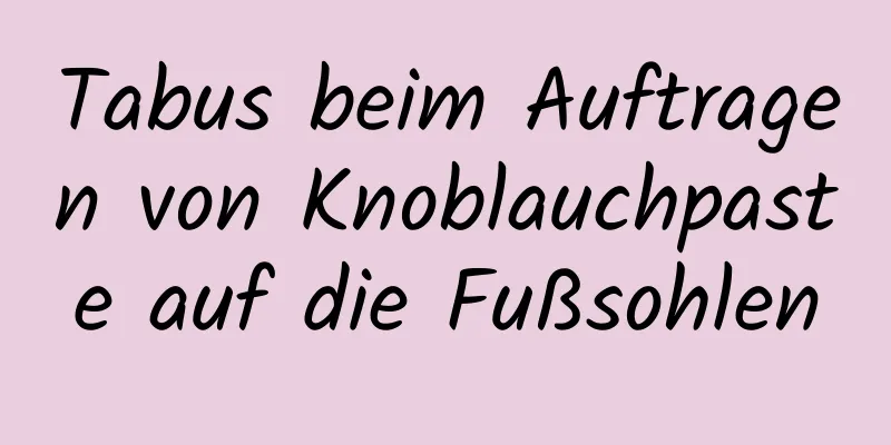 Tabus beim Auftragen von Knoblauchpaste auf die Fußsohlen