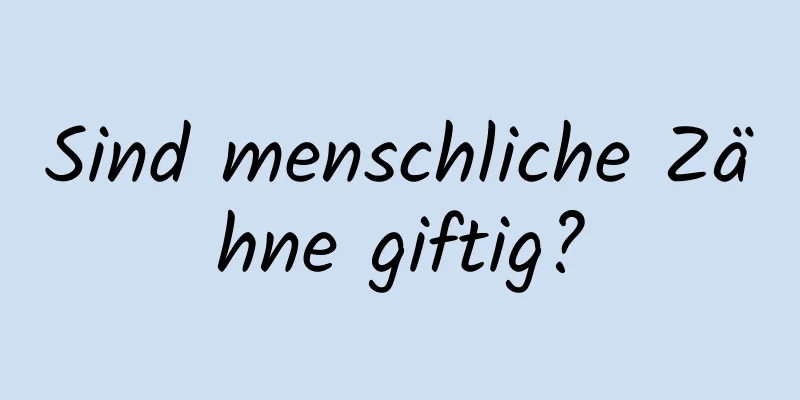 Sind menschliche Zähne giftig?