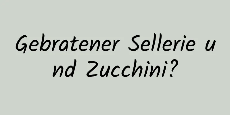 Gebratener Sellerie und Zucchini?