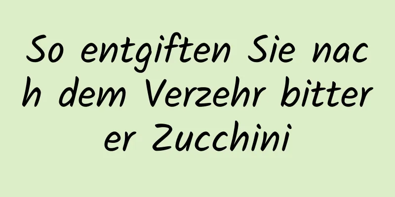 So entgiften Sie nach dem Verzehr bitterer Zucchini