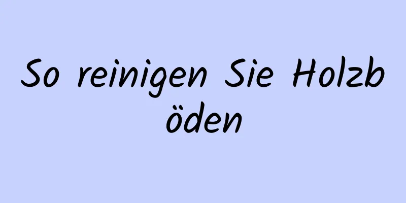 So reinigen Sie Holzböden