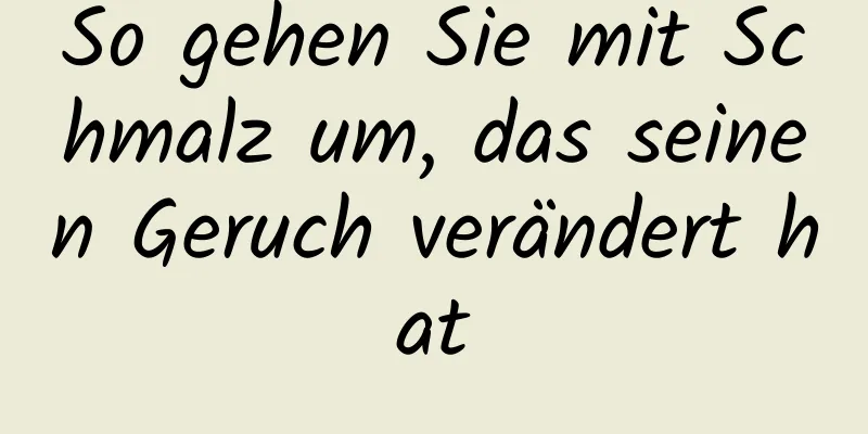 So gehen Sie mit Schmalz um, das seinen Geruch verändert hat