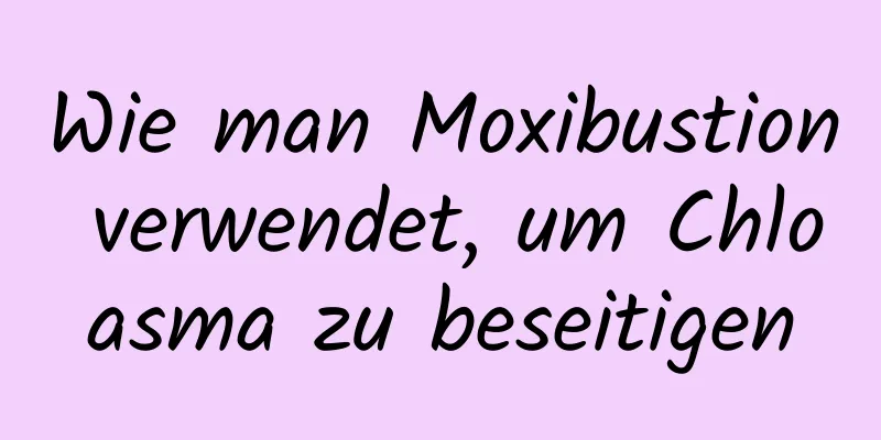 Wie man Moxibustion verwendet, um Chloasma zu beseitigen