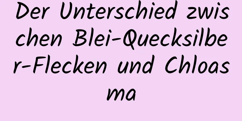 Der Unterschied zwischen Blei-Quecksilber-Flecken und Chloasma