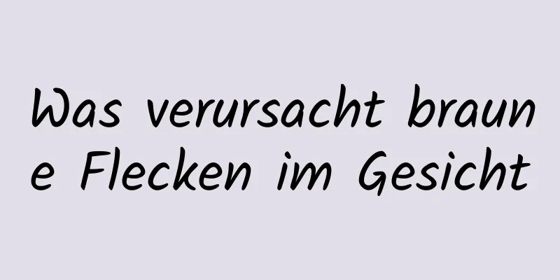 Was verursacht braune Flecken im Gesicht
