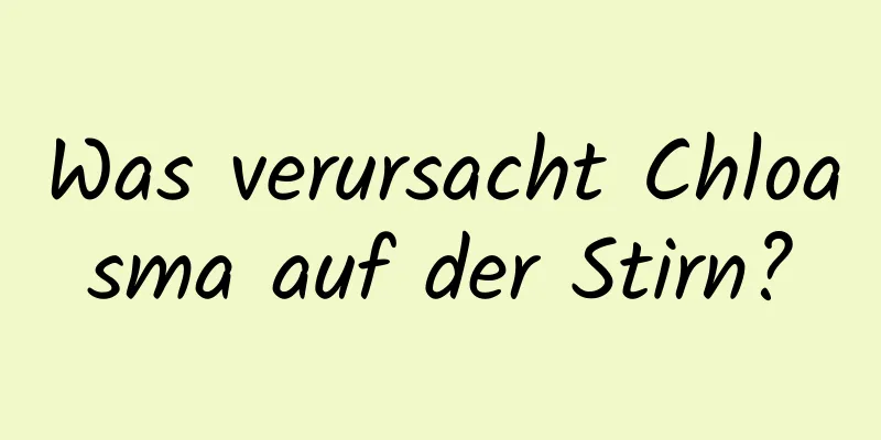 Was verursacht Chloasma auf der Stirn?