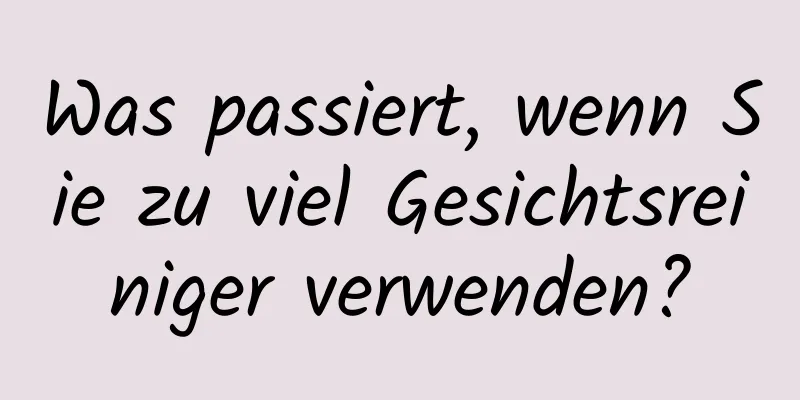 Was passiert, wenn Sie zu viel Gesichtsreiniger verwenden?