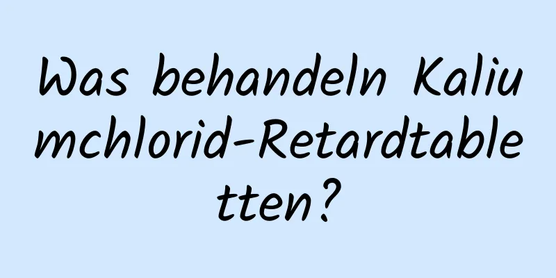 Was behandeln Kaliumchlorid-Retardtabletten?