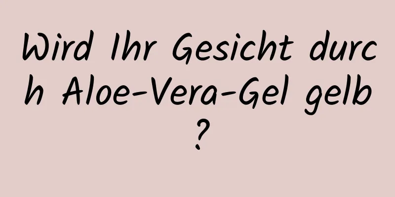 Wird Ihr Gesicht durch Aloe-Vera-Gel gelb?