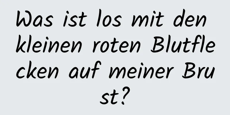 Was ist los mit den kleinen roten Blutflecken auf meiner Brust?