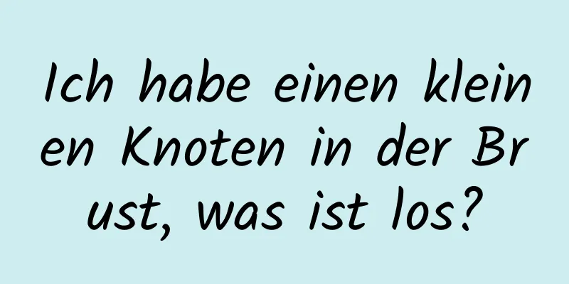 Ich habe einen kleinen Knoten in der Brust, was ist los?