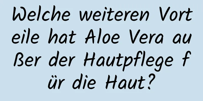 Welche weiteren Vorteile hat Aloe Vera außer der Hautpflege für die Haut?