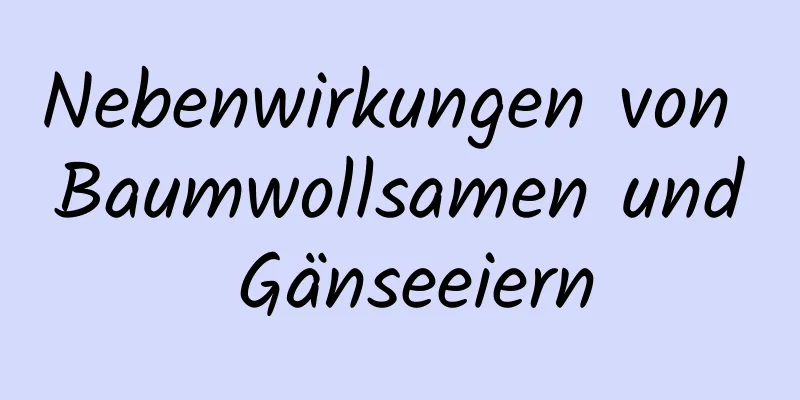 Nebenwirkungen von Baumwollsamen und Gänseeiern