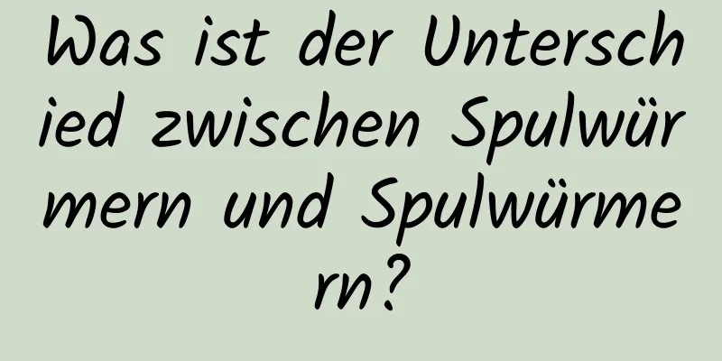 Was ist der Unterschied zwischen Spulwürmern und Spulwürmern?