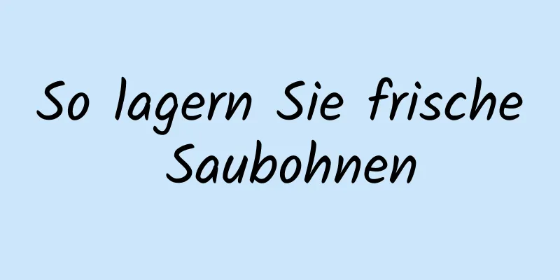 So lagern Sie frische Saubohnen