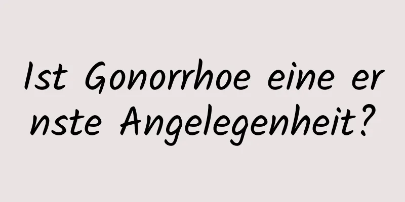 Ist Gonorrhoe eine ernste Angelegenheit?