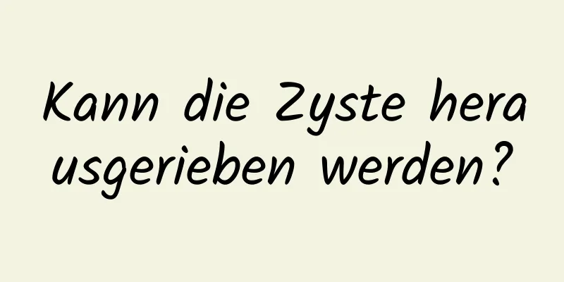 Kann die Zyste herausgerieben werden?