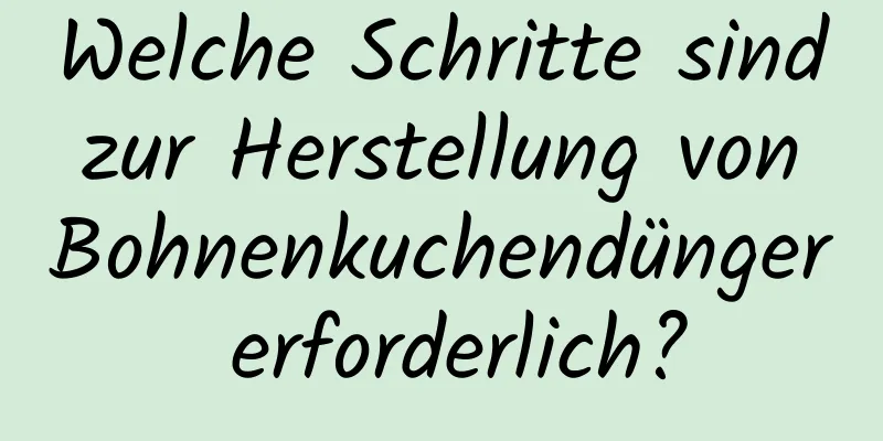 Welche Schritte sind zur Herstellung von Bohnenkuchendünger erforderlich?