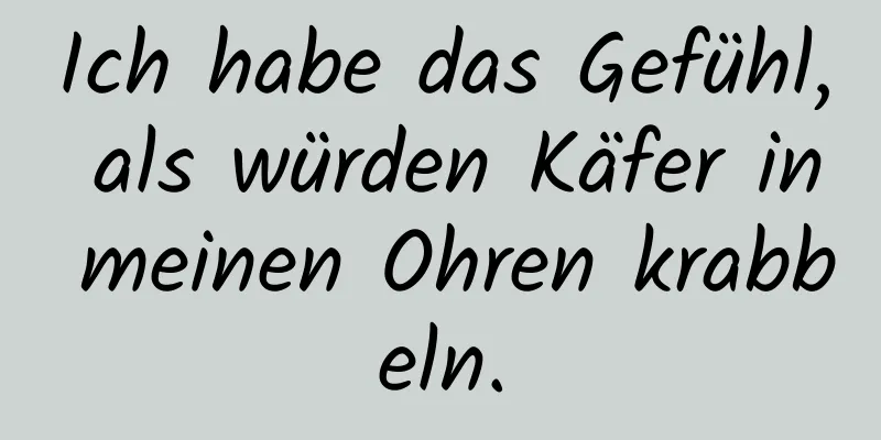Ich habe das Gefühl, als würden Käfer in meinen Ohren krabbeln.