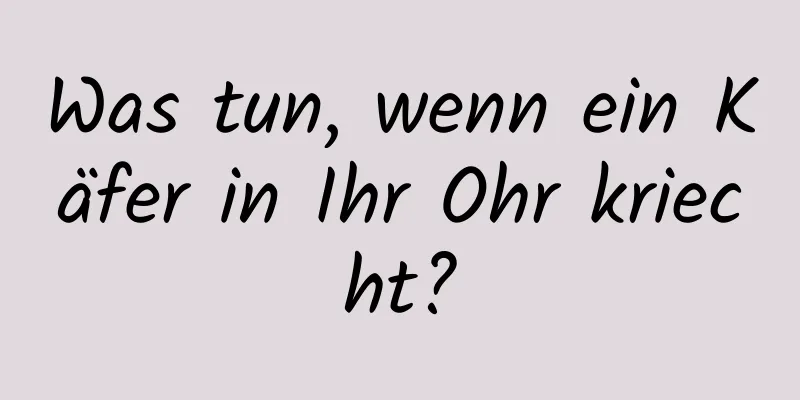 Was tun, wenn ein Käfer in Ihr Ohr kriecht?