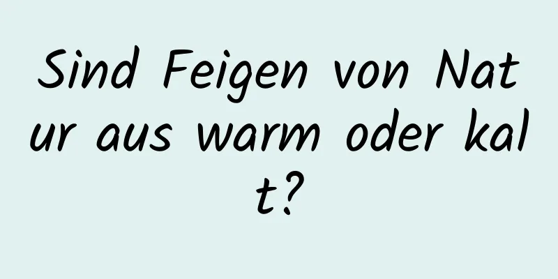 Sind Feigen von Natur aus warm oder kalt?