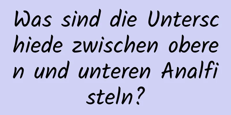 Was sind die Unterschiede zwischen oberen und unteren Analfisteln?