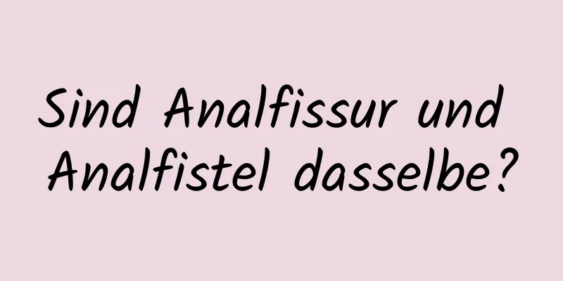 Sind Analfissur und Analfistel dasselbe?