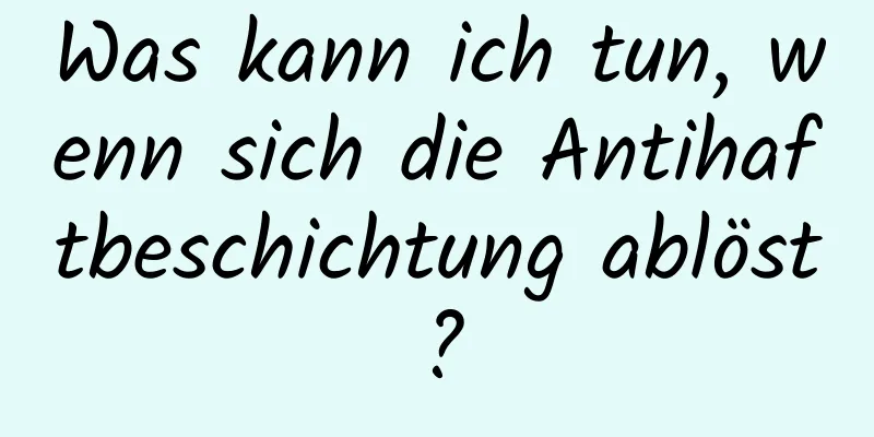 Was kann ich tun, wenn sich die Antihaftbeschichtung ablöst?